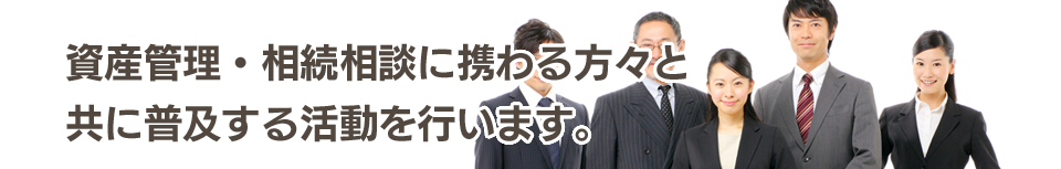 資産管理・相続相談に携わる方々と共に普及する活動を行います。